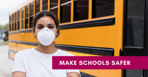Web banner. Text: make schools safer. Photo: Woman wearing a respirator, standing in front of a school bus.